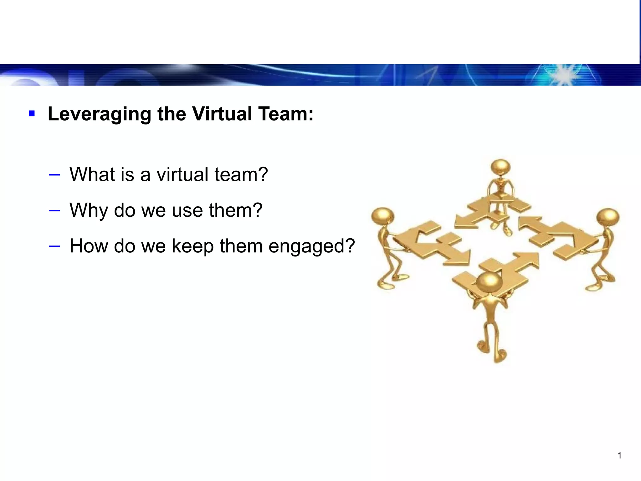 Leveraging The Virtual Team Agenda Leveraging the Virtual Team: What is a virtual team? Why do we use them? How do we keep them engaged? 