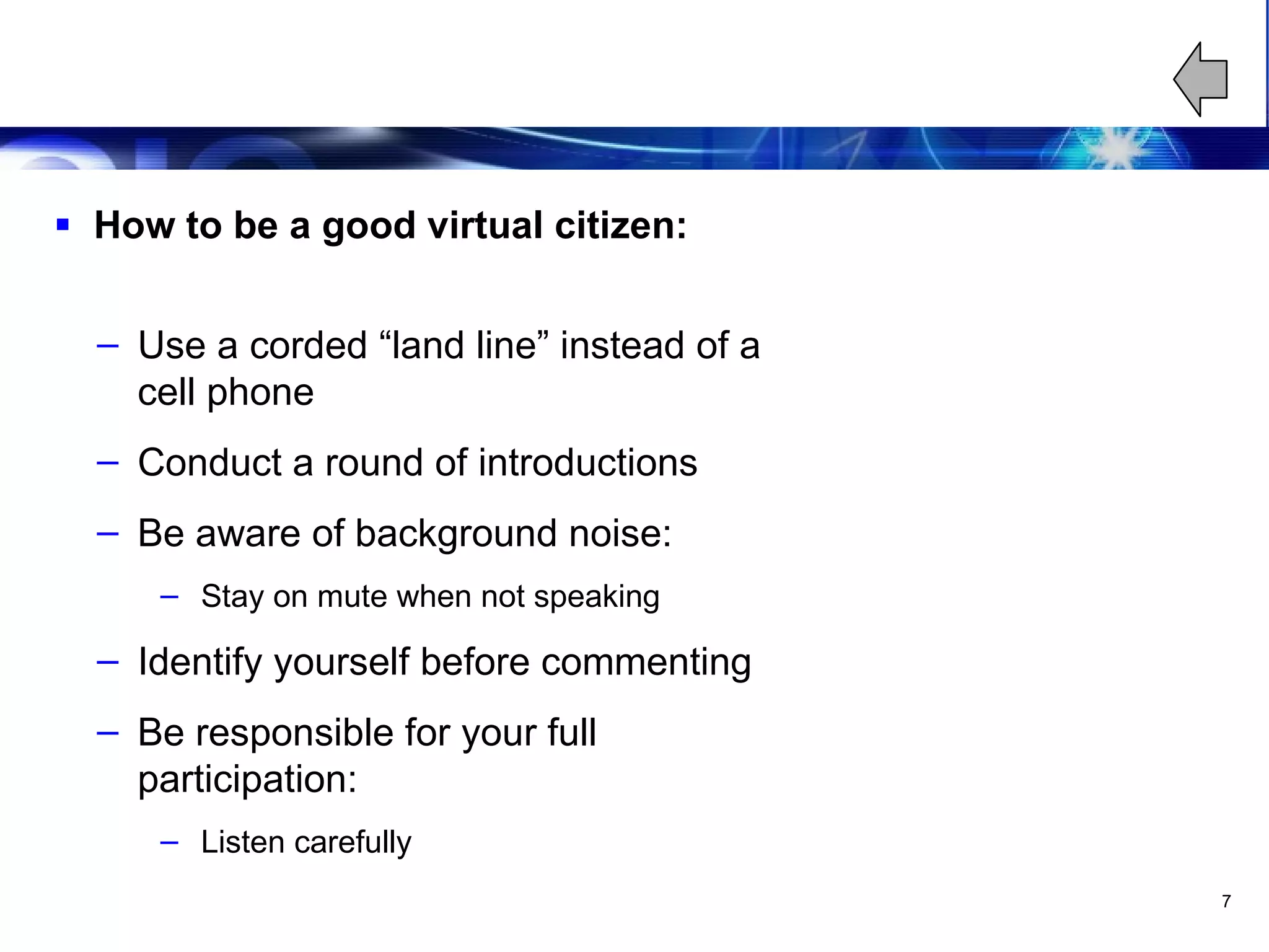 Leveraging The Virtual Team Virtual Etiquette How to be a good virtual citizen: Use a corded “land line” instead of a cell phone Conduct a round of introductions Be aware of background noise: Stay on mute when not speaking Identify yourself before commenting Be responsible for your full participation: Listen carefully 