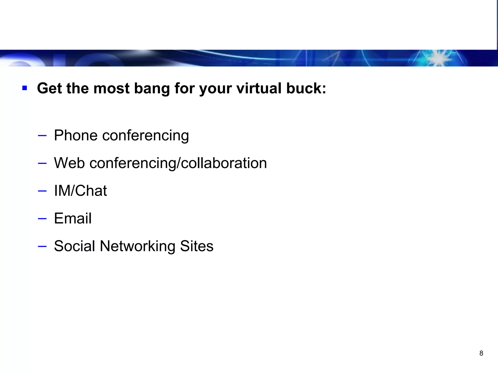 Leveraging The Virtual Team Leveraging technology tools Get the most bang for your virtual buck: Phone conferencing Web conferencing/collaboration IM/Chat Email Social Networking Sites 