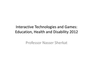Interactive Technologies and Games:
Education, Health and Disability 2012

      Professor Nasser Sherkat
 