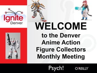WELCOME
  to the Denver
  Anime Action
Figure Collectors
Monthly Meeting
    Psych!
 
