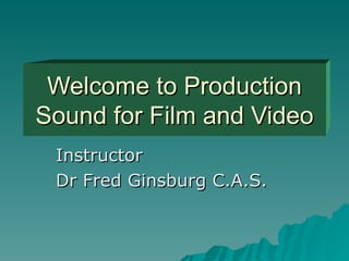Welcome to Production Sound for Film and Video Instructor Dr Fred Ginsburg C.A.S. 