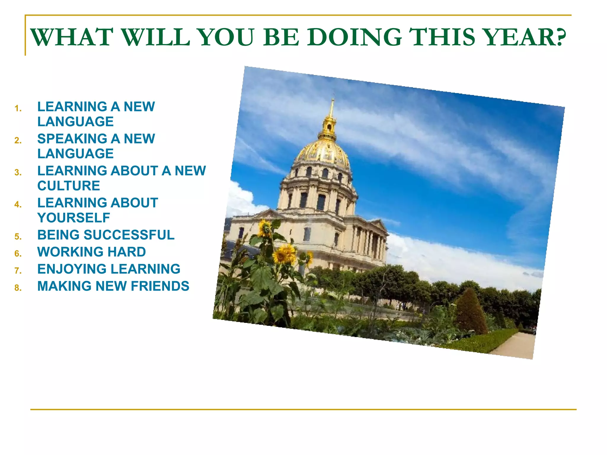WHAT WILL YOU BE DOING THIS YEAR? LEARNING A NEW LANGUAGE SPEAKING A NEW LANGUAGE LEARNING ABOUT A NEW CULTURE LEARNING ABOUT YOURSELF BEING SUCCESSFUL WORKING HARD ENJOYING LEARNING MAKING NEW FRIENDS 