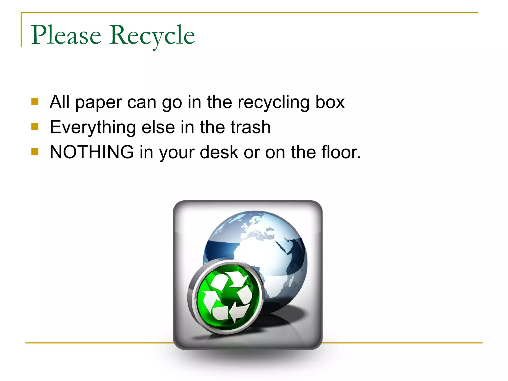 Please Recycle All paper can go in the recycling box Everything else in the trash NOTHING in your desk or on the floor. 