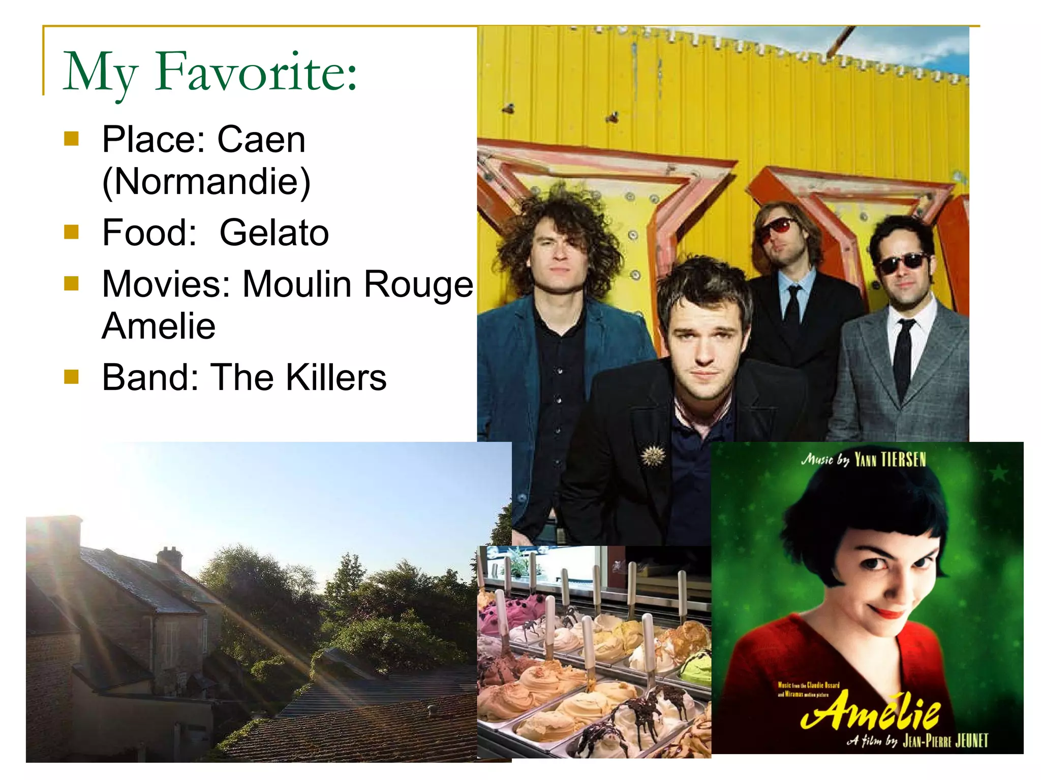 My Favorite: Place: Caen (Normandie) Food:  Gelato Movies: Moulin Rouge, Amelie Band: The Killers 