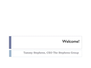 Welcome! Tammy Stephens, CEO The Stephens Group  