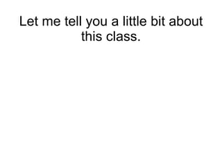 Let me tell you a little bit about this class. 