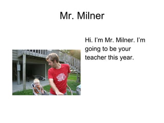 Mr. Milner Hi. I’m Mr. Milner. I’m going to be your teacher this year.  