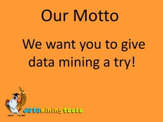 Our Motto	We want you to give data mining a try!