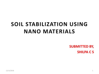SOIL STABILIZATION USING
NANO MATERIALS
SUBMITTED BY,
SHILPA C S
12/15/2018 1
 
