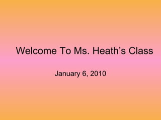 Welcome To Ms. Heath’s Class January 6, 2010 