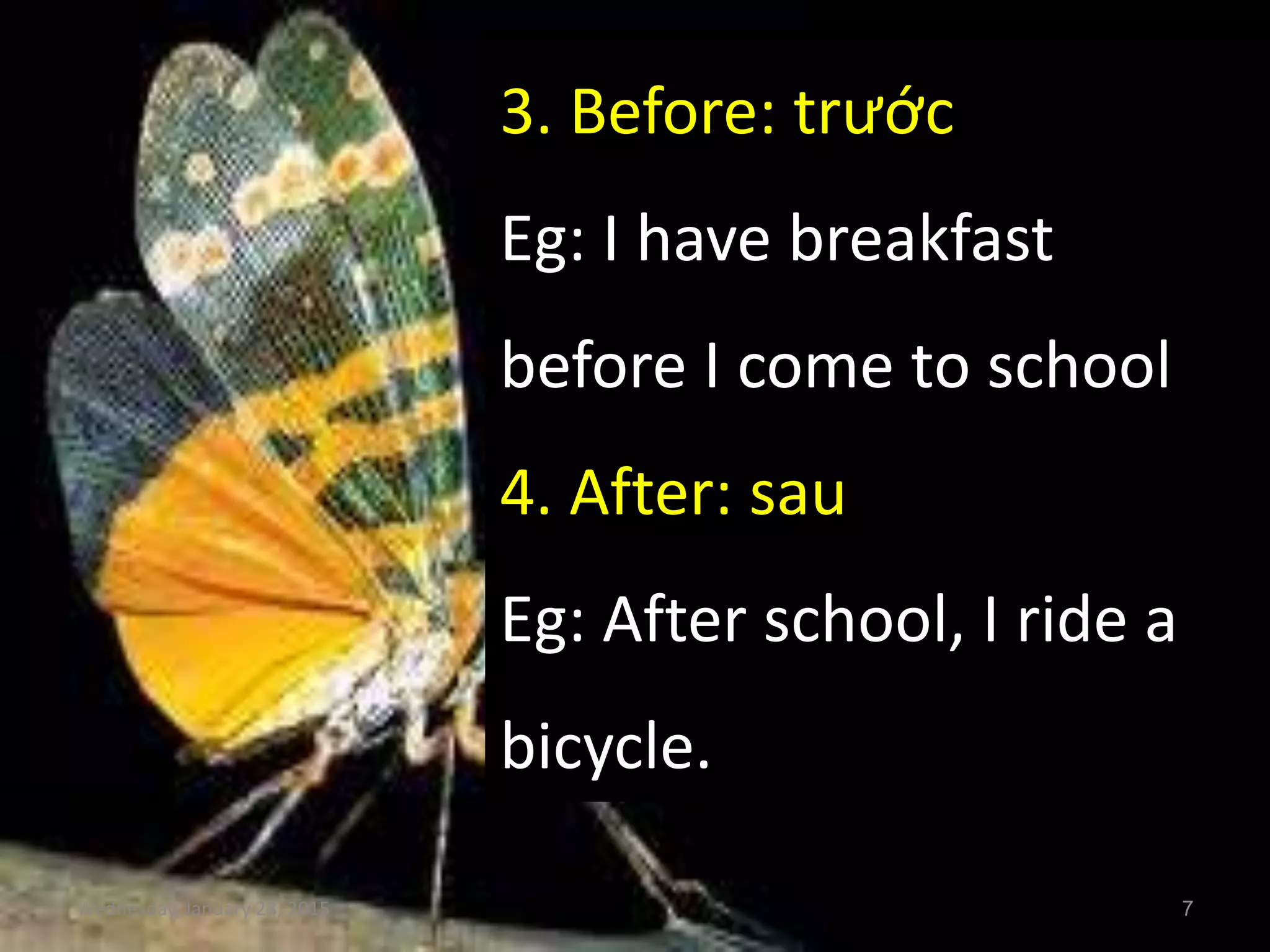 Wednesday, January 28, 2015 7
3. Before: trước
Eg: I have breakfast
before I come to school
4. After: sau
Eg: After school, I ride a
bicycle.
 