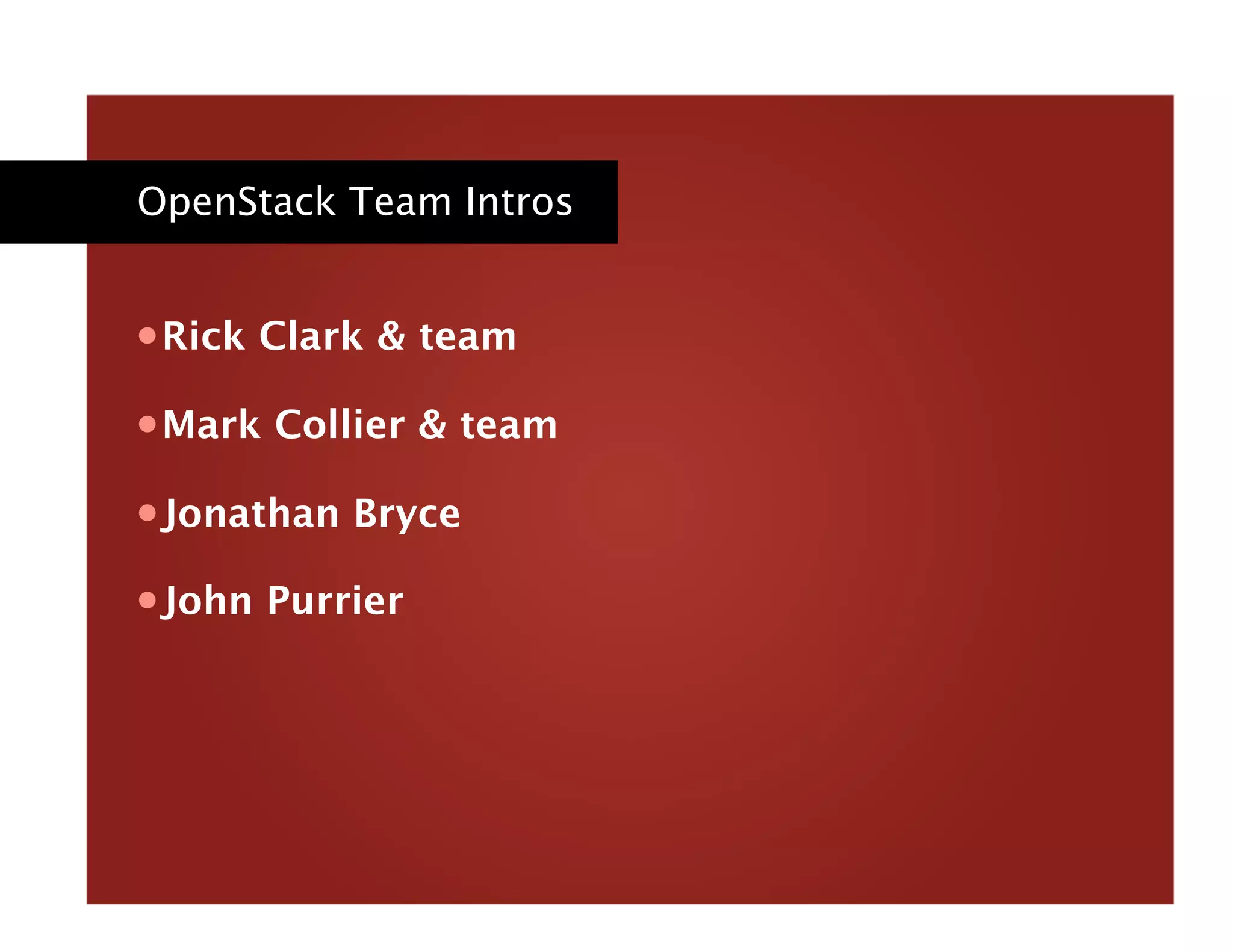 OpenStack Team Intros
• Rick Clark & team
• Mark Collier & team
• Jonathan Bryce
• John Purrier
 