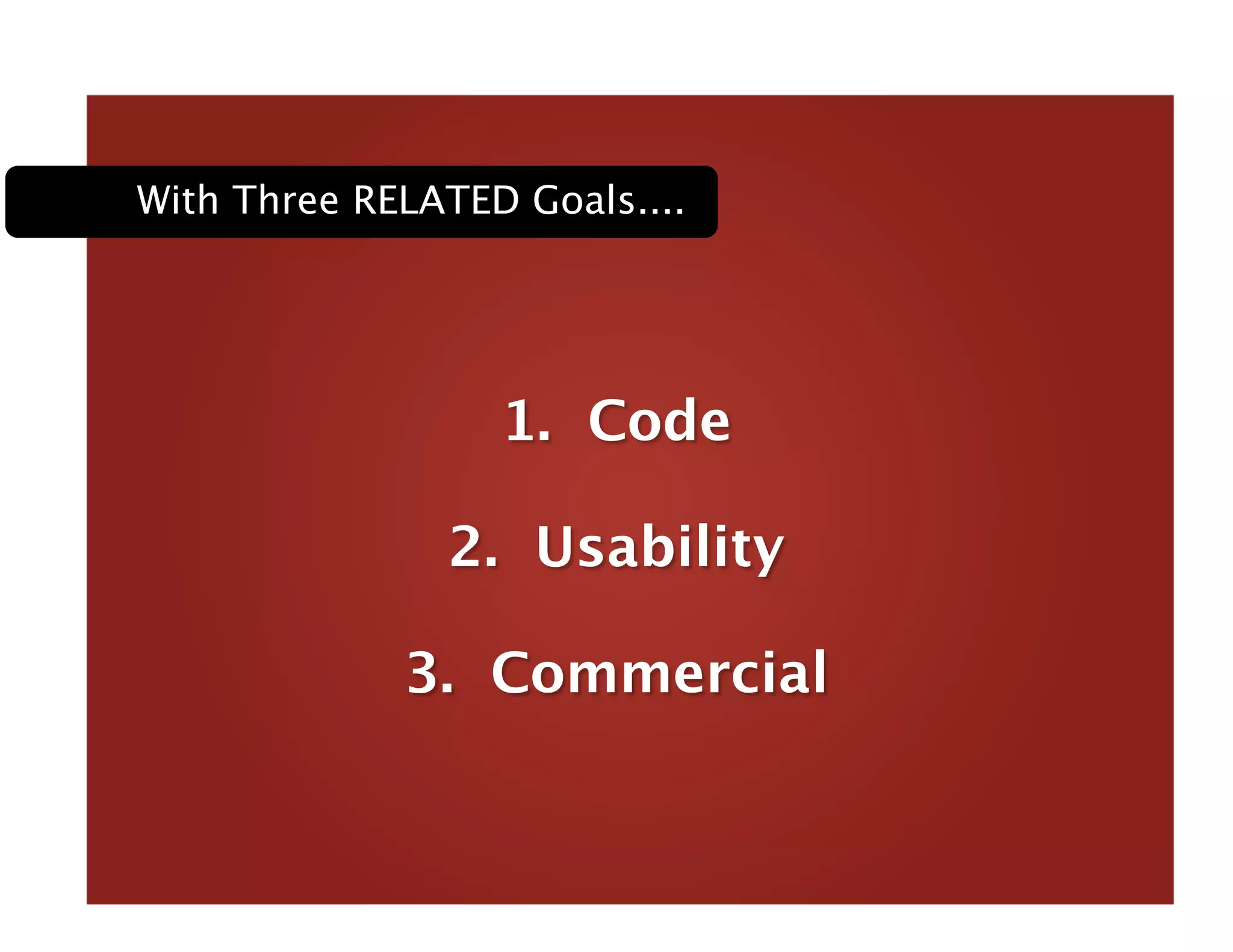1. Code
2. Usability
3. Commercial 
With Three RELATED Goals....
 