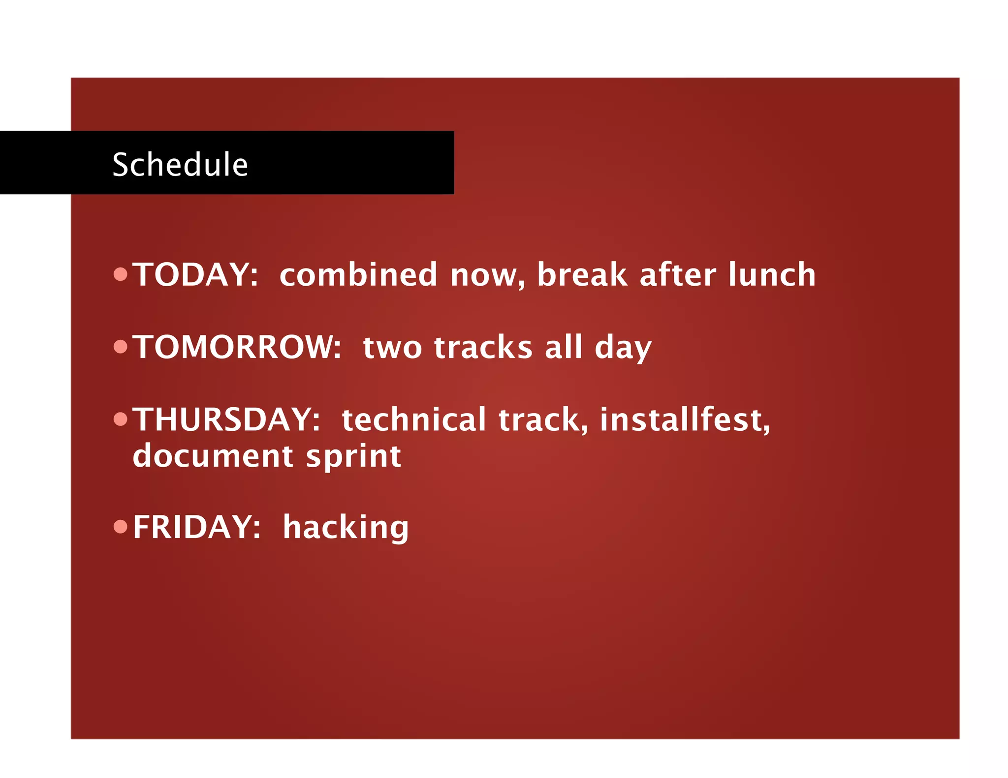 Schedule
• TODAY: combined now, break after lunch
• TOMORROW: two tracks all day
• THURSDAY: technical track, installfest,
document sprint
• FRIDAY: hacking
 