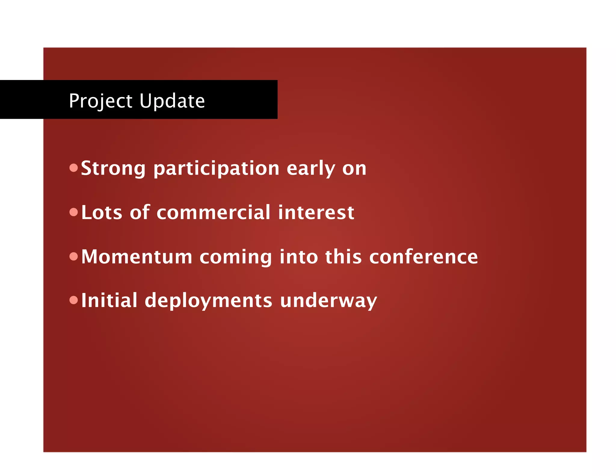 Project Update
• Strong participation early on
• Lots of commercial interest
• Momentum coming into this conference
• Initial deployments underway
 