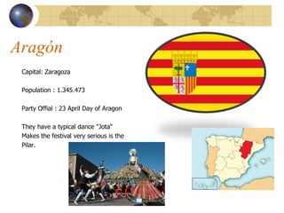 Aragón Capital: Zaragoza  Population :  1.345.473  Party Offial : 23  April Day of Aragon They have a typical dance "Jota“  Makes  the festival very serious is the  Pilar.  
