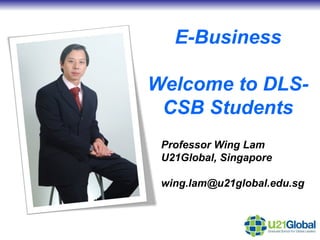 E-Business Welcome to DLS-CSB Students Professor Wing Lam U21Global, Singapore [email_address] 