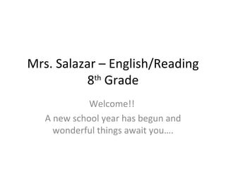 Mrs. Salazar – English/Reading 8 th  Grade Welcome!!  A new school year has begun and wonderful things await you…. 