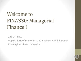 Welcome to
FINA330: Managerial
Finance I
Zhe Li, Ph.D.
Department of Economics and Business Administration
Framingham State University
 