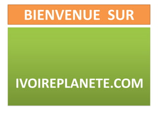 BIENVENUE SUR
IVOIREPLANETE.COM
IVOIREPLANETE.COM