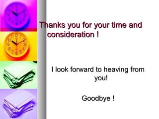 Thanks you for your time and
  consideration !



   I look forward to heaving from
                 you!

            Goodbye !
 
