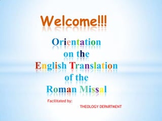 Welcome!!!
   Orientation
      on the
English Translation
       of the
  Roman Missal
  Facilitated by:
                    THEOLOGY DEPARTMENT
 