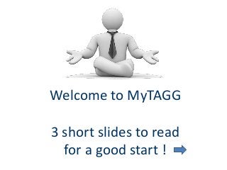 Welcome to MyTAGG
3 short slides to read
for a good start !
 