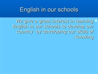 We give a great interest in learning English in our schools to develop our country  by developing our skills of  knowing . English in our schools 