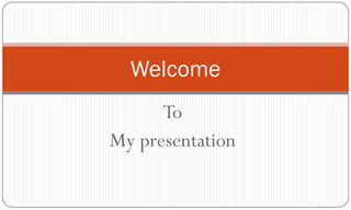 Welcome
      To
My presentation
 