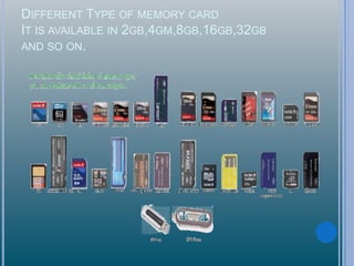 DIFFERENT TYPE OF MEMORY CARD
IT IS AVAILABLE IN 2GB,4GM,8GB,16GB,32GB
AND SO ON.
 