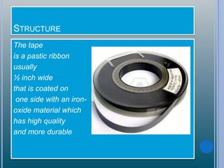STRUCTURE
The tape
is a pastic ribbon
usually
½ inch wide
that is coated on
one side with an iron-
oxide material which
has high quality
and more durable
 