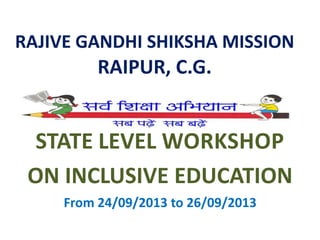 RAJIVE GANDHI SHIKSHA MISSION

RAIPUR, C.G.

STATE LEVEL WORKSHOP
ON INCLUSIVE EDUCATION
From 24/09/2013 to 26/09/2013

 