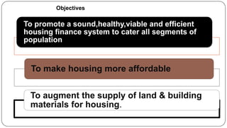 Objectives

To promote a sound,healthy,viable and efficient
housing finance system to cater all segments of
population

To make housing more affordable
To augment the supply of land & building
materials for housing.

 