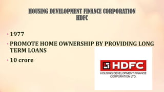 HOUSING DEVELOPMENT FINANCE CORPORATION
HDFC
• 1977
• PROMOTE HOME OWNERSHIP BY PROVIDING LONG

TERM LOANS

• 10 crore

 