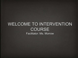 WELCOME TO INTERVENTION
COURSE
Facilitator: Ms. Morrow

 