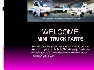 WELCOME
MINI TRUCK PARTS
New and used buy all brands of mini truck parts for
Daihatsu Hijet, Honda Acty, Suzuki carry, Cushman
white, Mitsubishi mini cab and many others from
mini-truck-parts.com
 