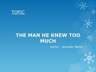 TOPIC
THE MAN HE KNEW TOO
MUCH
Author : Alxander Baron
 