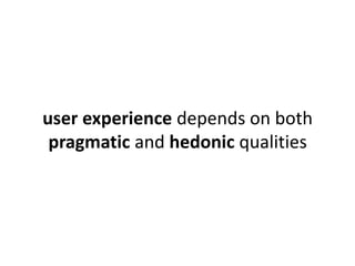user experience depends on both 
pragmatic and hedonic qualities 
 