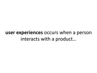 user experiences occurs when a person 
interacts with a product… 
 