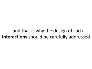 …and that is why the design of such 
interactions should be carefully addressed 
 