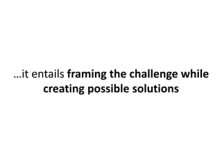 …it entails framing the challenge while 
creating possible solutions 
 