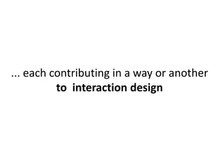 ... each contributing in a way or another 
to interaction design 
 