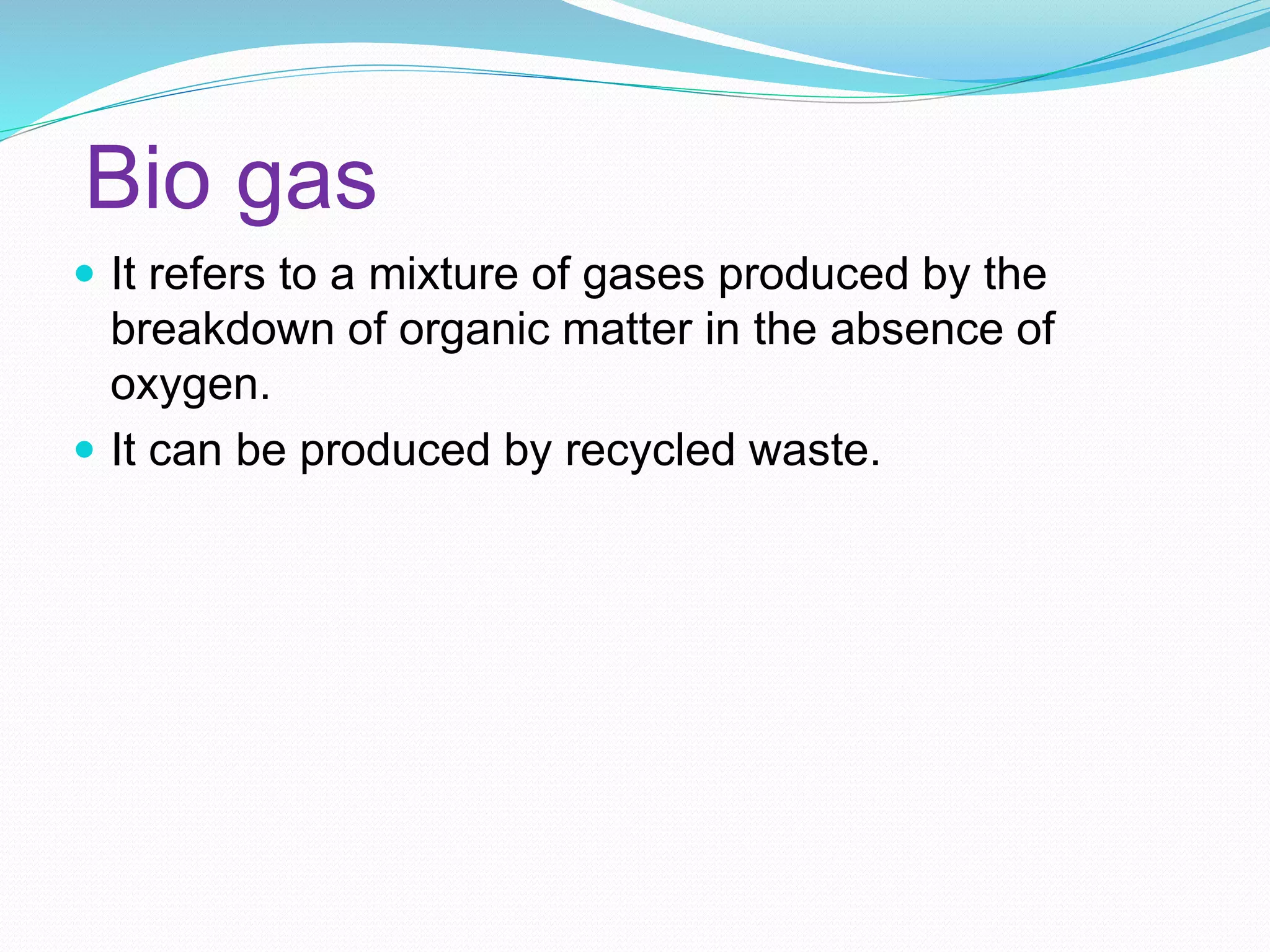 Bio gas
It refers to a mixture of gases produced by the
breakdown of organic matter in the absence of
oxygen.
It can be produced by recycled waste.