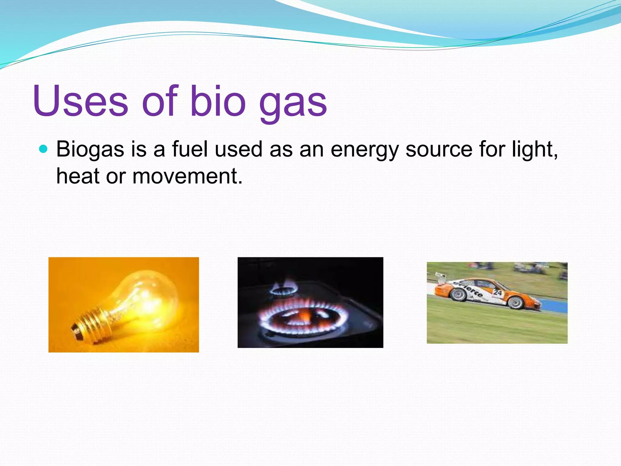 Uses of bio gas
Biogas is a fuel used as an energy source for light,
heat or movement.