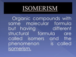Organic compounds with 
same molecular formula 
but having different 
structural formula are 
called isomers and the 
phenomenon is called 
isomerism. 
 