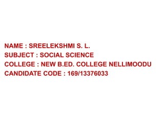 NAME : SREELEKSHMI S. L. 
SUBJECT : SOCIAL SCIENCE 
COLLEGE : NEW B.ED. COLLEGE NELLIMOODU 
CANDIDATE CODE : 169/13376033 
 