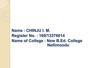 Name : CHINJU I. M.
Register No. : 169/13376014
Name of College : New B.Ed. College
Nellimoodu