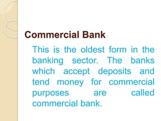 Commercial Bank
This is the oldest form in the
banking sector. The banks
which accept deposits and
tend money for commercial
purposes are called
commercial bank.