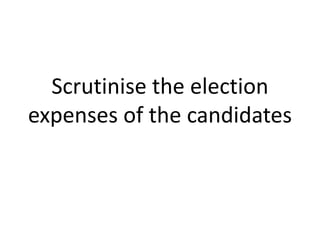 Scrutinise the election 
expenses of the candidates 
 